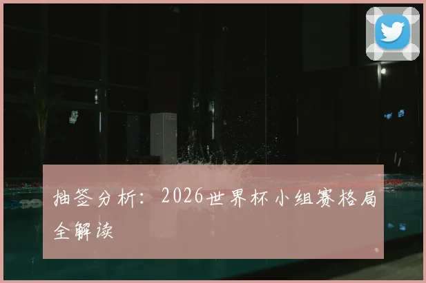 抽签分析：2026世界杯小组赛格局全解读