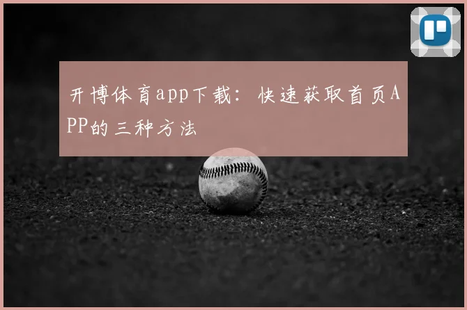 开博体育app下载：快速获取首页APP的三种方法