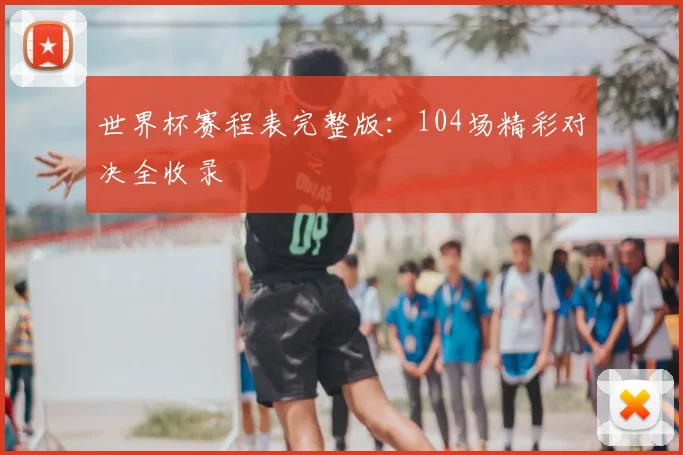 世界杯赛程表完整版：104场精彩对决全收录