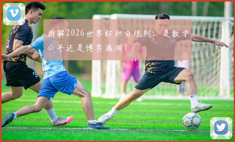 拆解2026世界杯积分规则：是数学公平还是博弈漏洞？