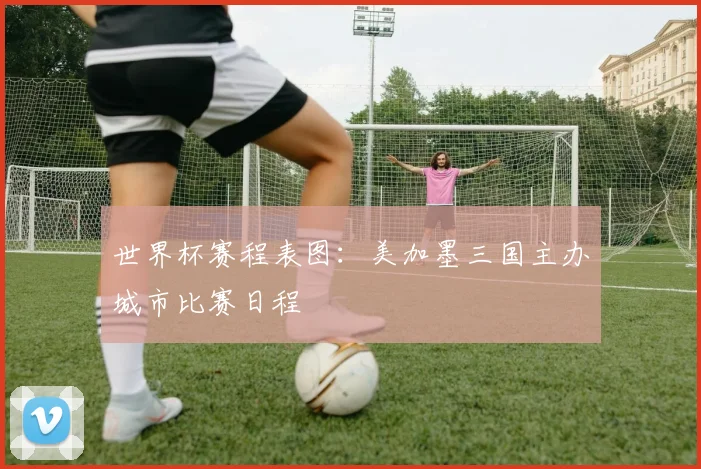 世界杯赛程表图：美加墨三国主办城市比赛日程