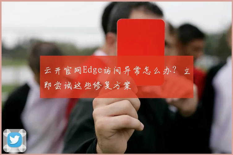 云开官网Edge访问异常怎么办？立即尝试这些修复方案