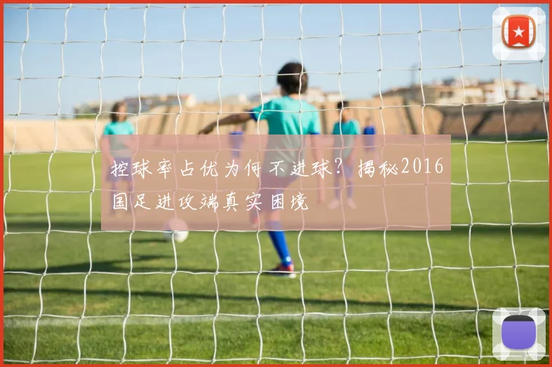 控球率占优为何不进球？揭秘2016国足进攻端真实困境