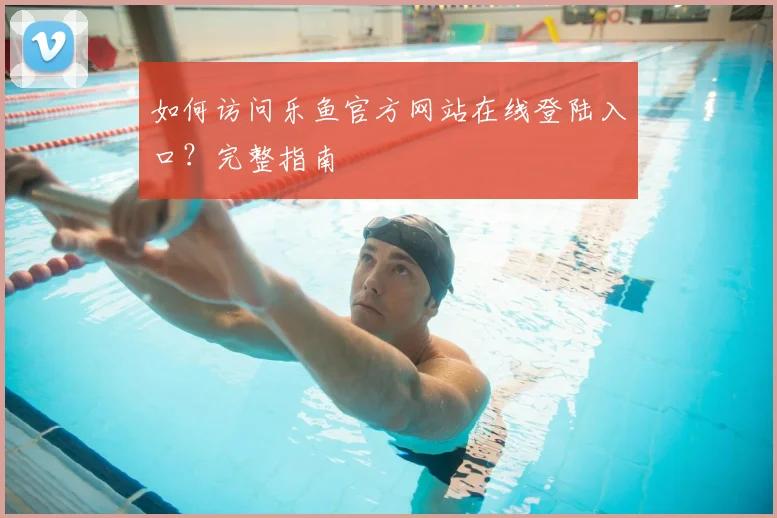 如何访问乐鱼官方网站在线登陆入口？完整指南
