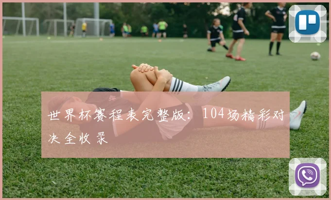 世界杯赛程表完整版：104场精彩对决全收录