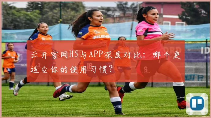 云开官网H5与APP深度对比：哪个更适合你的使用习惯？