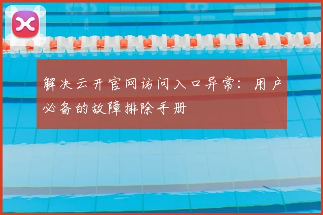解决云开官网访问入口异常：用户必备的故障排除手册