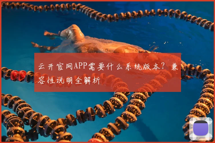 云开官网APP需要什么系统版本？兼容性说明全解析