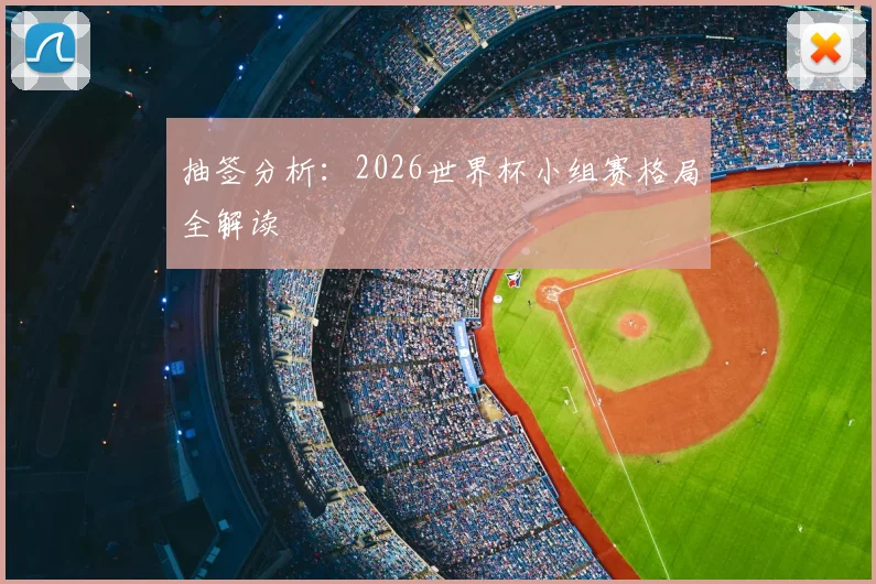 抽签分析：2026世界杯小组赛格局全解读