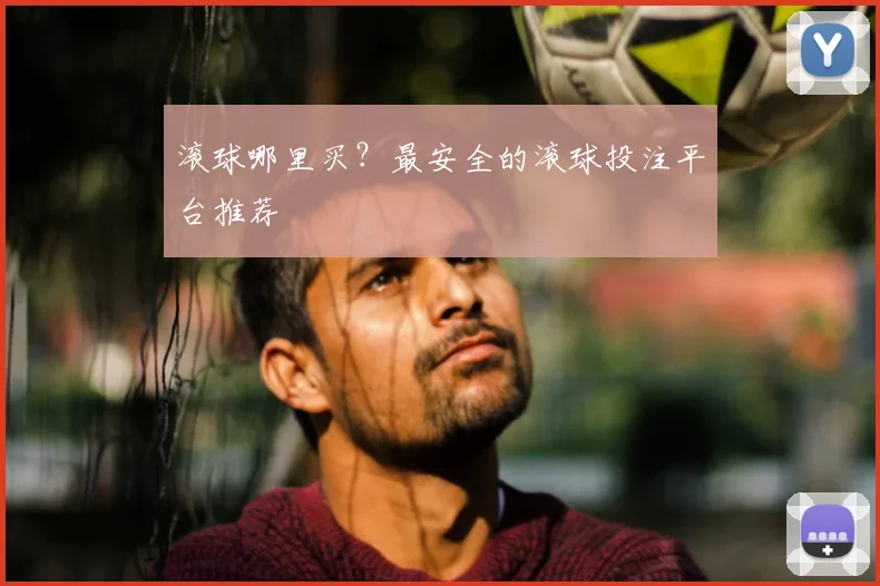 滚球哪里买？最安全的滚球投注平台推荐