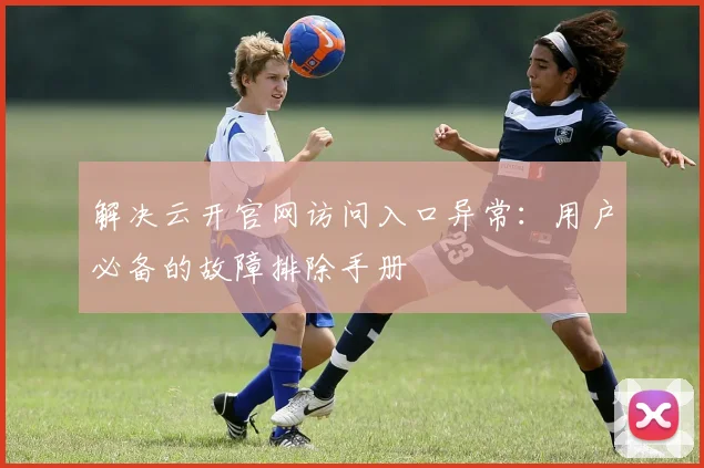 解决云开官网访问入口异常：用户必备的故障排除手册