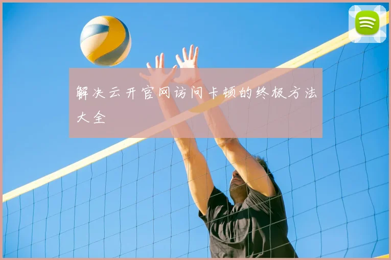 解决云开官网访问卡顿的终极方法大全