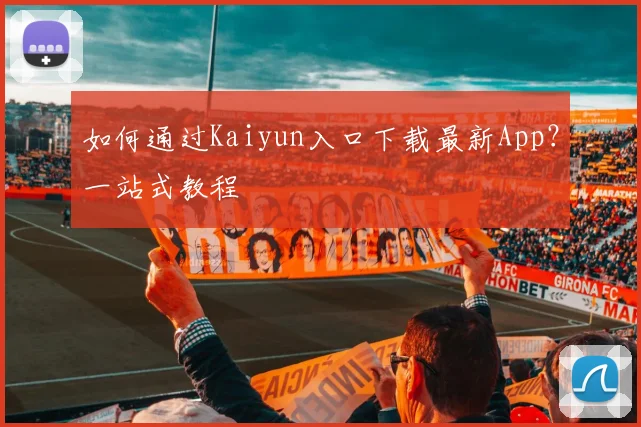 如何通过Kaiyun入口下载最新App？一站式教程