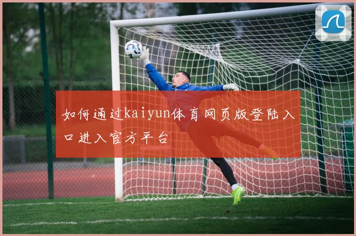 如何通过kaiyun体育网页版登陆入口进入官方平台