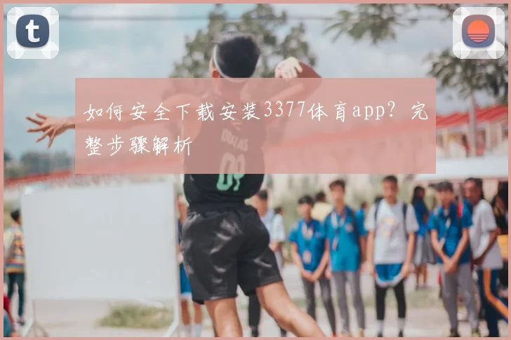如何安全下载安装3377体育app？完整步骤解析