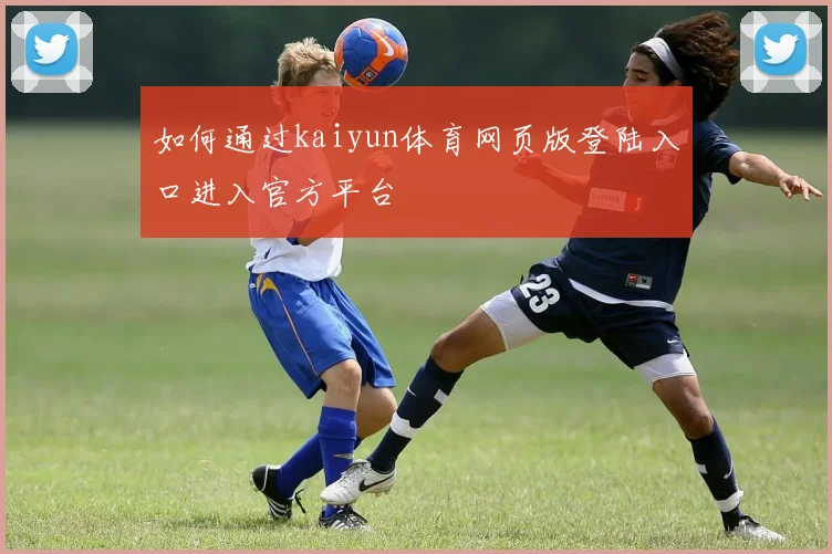 如何通过kaiyun体育网页版登陆入口进入官方平台