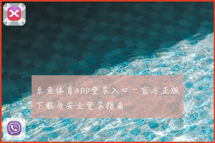 乐鱼体育app登录入口 - 官方正版下载与安全登录指南