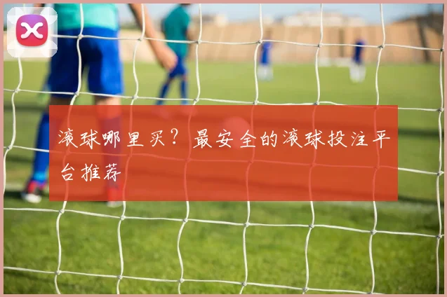滚球哪里买？最安全的滚球投注平台推荐