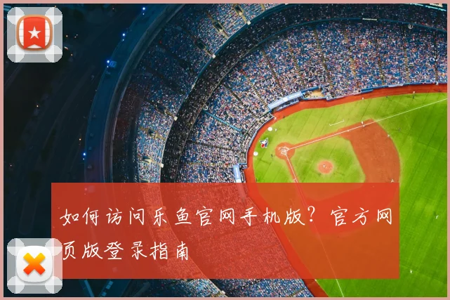 如何访问乐鱼官网手机版？官方网页版登录指南