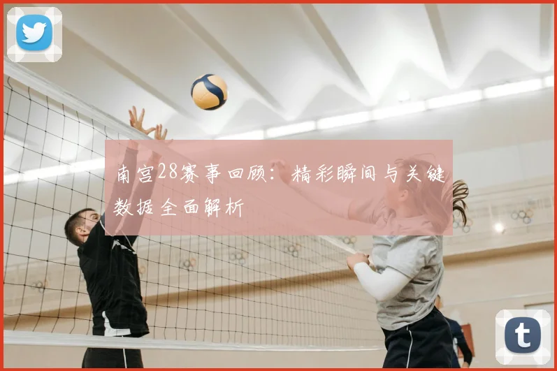 南宫28赛事回顾：精彩瞬间与关键数据全面解析