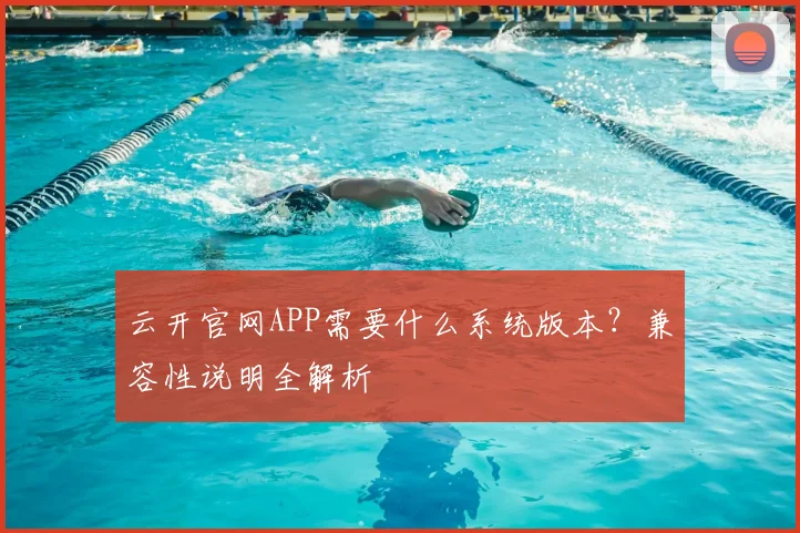 云开官网APP需要什么系统版本？兼容性说明全解析