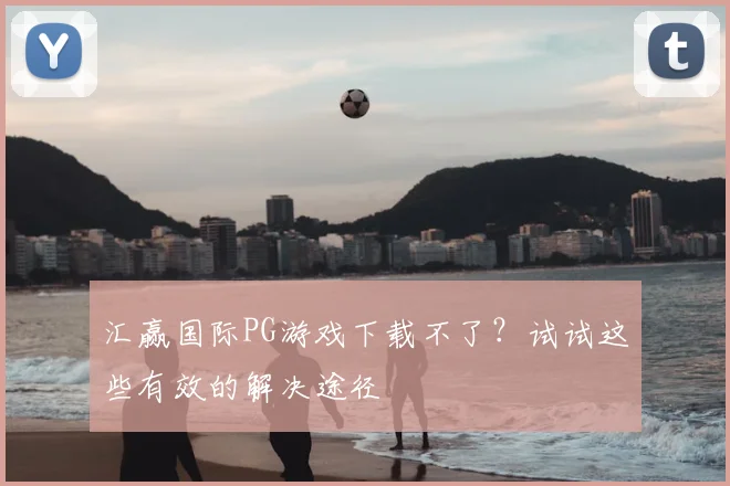 汇赢国际PG游戏下载不了？试试这些有效的解决途径