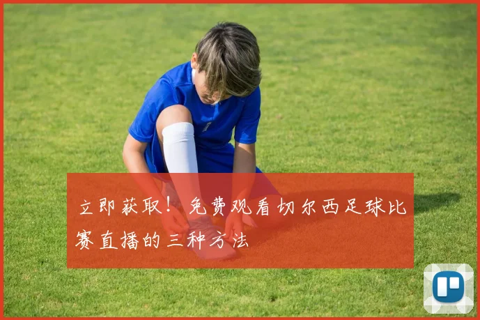 立即获取！免费观看切尔西足球比赛直播的三种方法