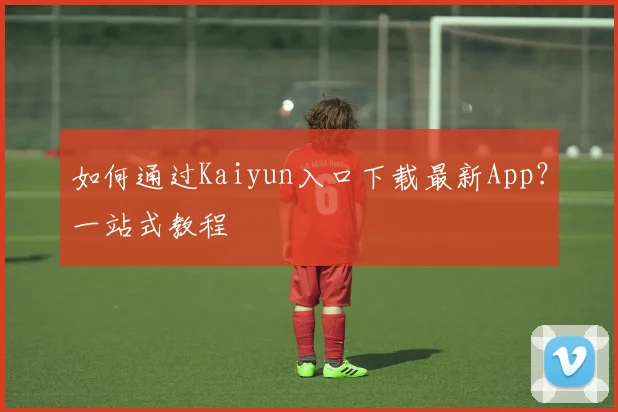 如何通过Kaiyun入口下载最新App？一站式教程