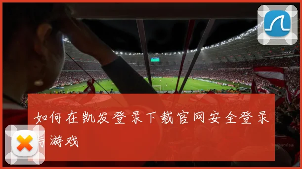 如何在凯发登录下载官网安全登录与游戏