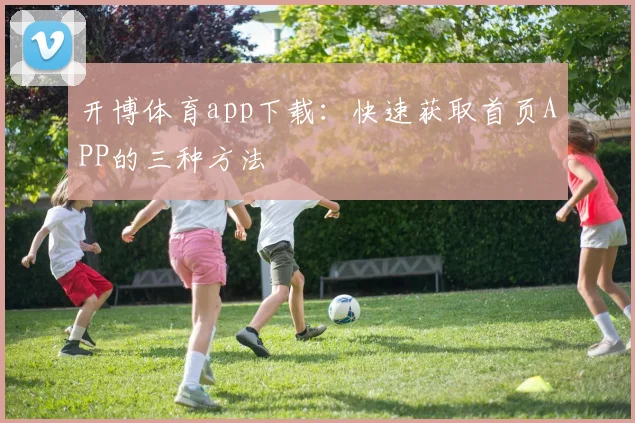 开博体育app下载：快速获取首页APP的三种方法