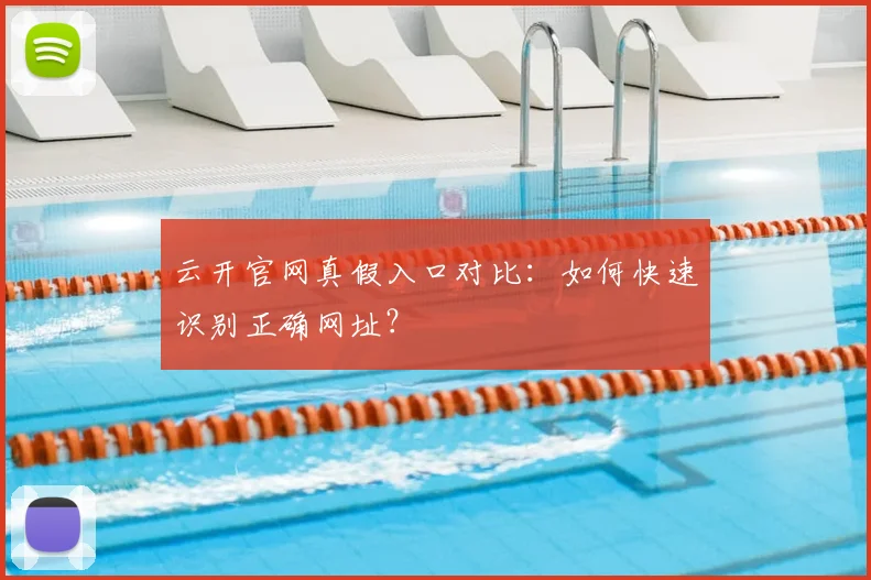 云开官网真假入口对比：如何快速识别正确网址？